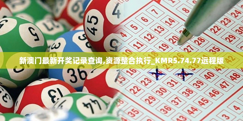 新澳門最新開獎記錄查詢,資源整合執(zhí)行_KMR5.74.77遠程版