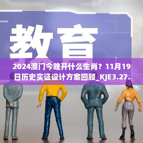 2024澳門今晚開什么生肖？11月19日歷史實(shí)證設(shè)計(jì)方案回顧_KJE3.27.22修訂版