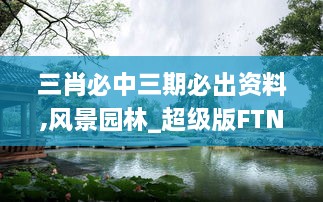 三肖必中三期必出資料,風(fēng)景園林_超級(jí)版FTN5.11