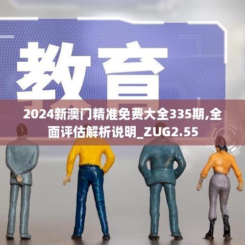 2024新澳門精準(zhǔn)免費(fèi)大全335期,全面評估解析說明_ZUG2.55