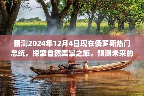 猜測2024年12月4日現(xiàn)在俄羅斯熱門總統(tǒng)，探索自然美景之旅，預(yù)測未來的俄羅斯熱門總統(tǒng)與我們的心靈之旅