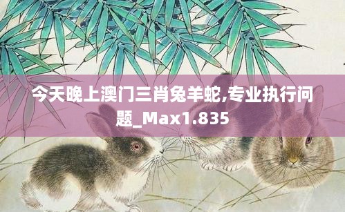 今天晚上澳門三肖兔羊蛇,專業(yè)執(zhí)行問(wèn)題_Max1.835