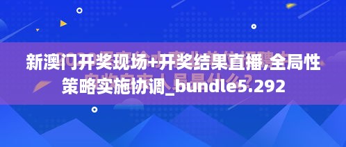 新澳門開獎現(xiàn)場+開獎結果直播,全局性策略實施協(xié)調_bundle5.292