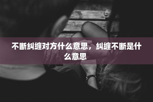 不斷糾纏對(duì)方什么意思，糾纏不斷是什么意思 