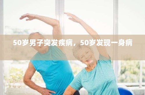 50歲男子突發(fā)疾病，50歲發(fā)現(xiàn)一身病 