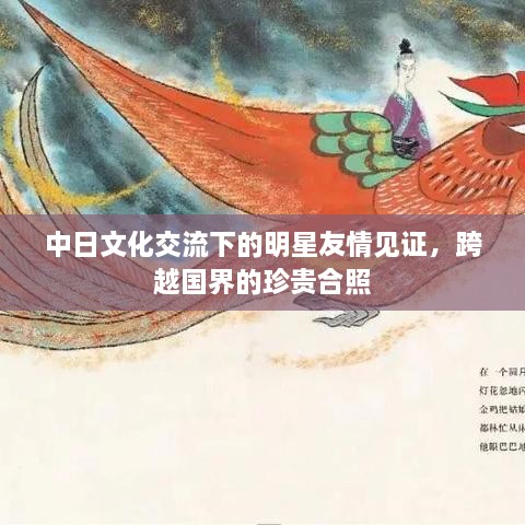 中日文化交流下的明星友情見(jiàn)證，跨越國(guó)界的珍貴合照