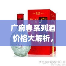 廣府春系列酒價格大解析，全面解讀市場行情，讓您輕松掌握最新價格動態(tài)！