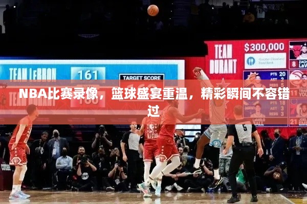 NBA比賽錄像，籃球盛宴重溫，精彩瞬間不容錯過