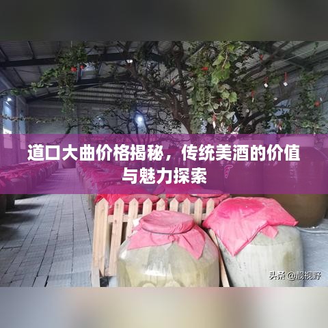 道口大曲價格揭秘，傳統(tǒng)美酒的價值與魅力探索