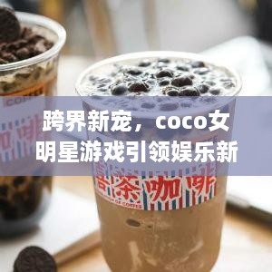 跨界新寵，coco女明星游戲引領(lǐng)娛樂新風(fēng)潮