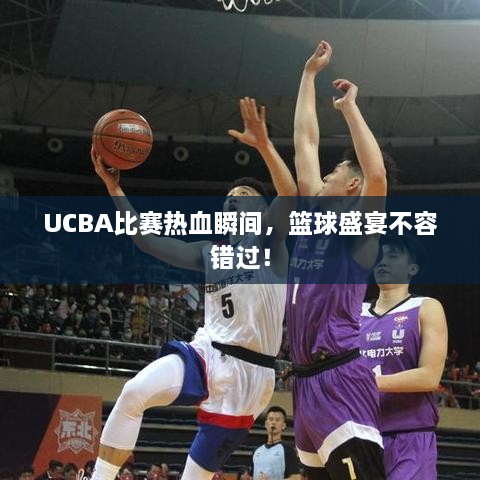 UCBA比賽熱血瞬間，籃球盛宴不容錯(cuò)過！