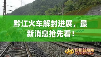 黔江火車解封進(jìn)展，最新消息搶先看！