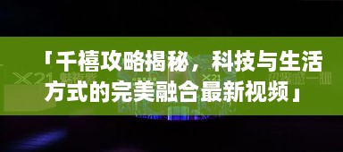 「千禧攻略揭秘，科技與生活方式的完美融合最新視頻」