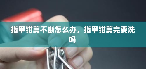 指甲鉗剪不斷怎么辦，指甲鉗剪完要洗嗎 