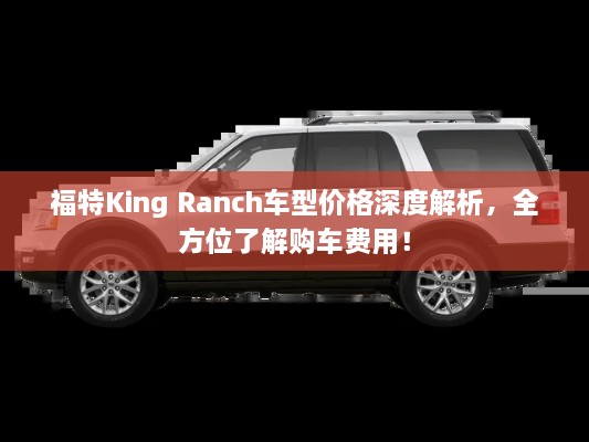 福特King Ranch車型價(jià)格深度解析，全方位了解購車費(fèi)用！