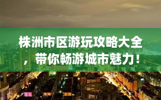 株洲市區(qū)游玩攻略大全，帶你暢游城市魅力！