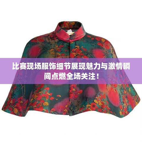 比賽現(xiàn)場(chǎng)服飾細(xì)節(jié)展現(xiàn)魅力與激情瞬間點(diǎn)燃全場(chǎng)關(guān)注！