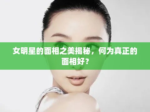 女明星的面相之美揭秘，何為真正的面相好？