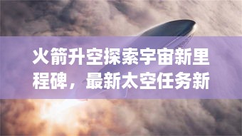 火箭升空探索宇宙新里程碑，最新太空任務(wù)新聞揭秘