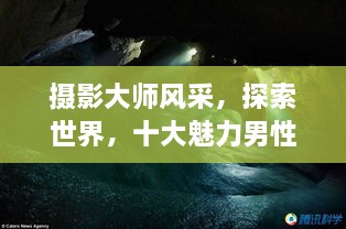 攝影大師風采，探索世界，十大魅力男性攝影師傳世佳作欣賞