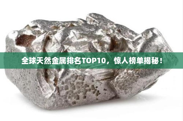 全球天然金屬排名TOP10，驚人榜單揭秘！