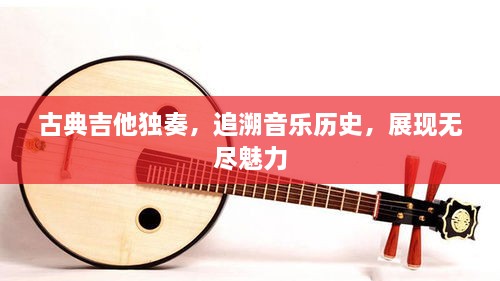 古典吉他獨奏，追溯音樂歷史，展現(xiàn)無盡魅力