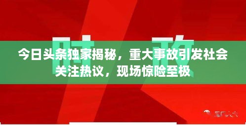 今日頭條獨家揭秘，重大事故引發(fā)社會關(guān)注熱議，現(xiàn)場驚險至極