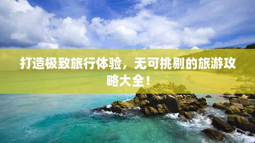 打造極致旅行體驗(yàn)，無可挑剔的旅游攻略大全！