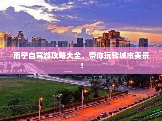 南寧自駕游攻略大全，帶你玩轉(zhuǎn)城市美景！