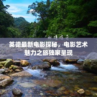 英德最新電影探秘，電影藝術(shù)魅力之旅獨(dú)家呈現(xiàn)