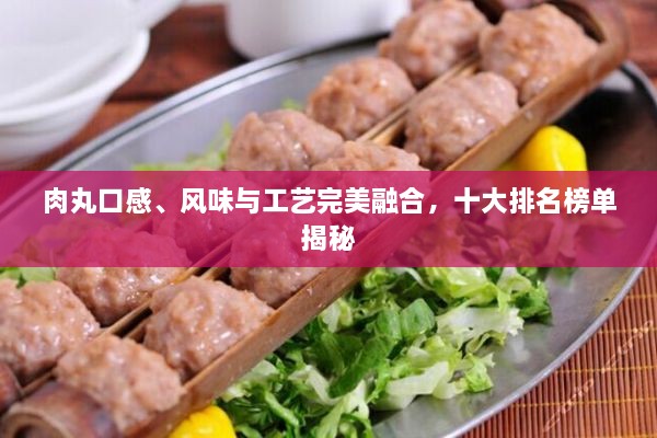 肉丸口感、風(fēng)味與工藝完美融合，十大排名榜單揭秘