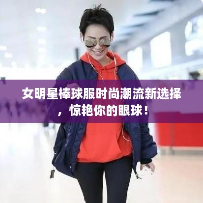 女明星棒球服時(shí)尚潮流新選擇，驚艷你的眼球！