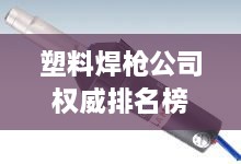 塑料焊槍公司權(quán)威排名榜單揭曉！