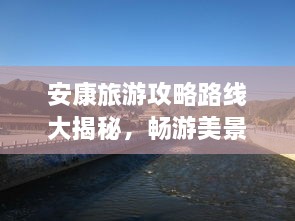 安康旅游攻略路線大揭秘，暢游美景，盡享絕佳體驗(yàn)！