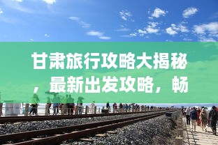 甘肅旅行攻略大揭秘，最新出發(fā)攻略，暢游絲路之旅！