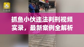 抓魚小伙違法判刑視頻實(shí)錄，最新案例全解析