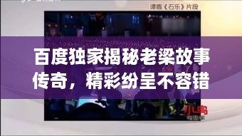 百度獨家揭秘老梁故事傳奇，精彩紛呈不容錯過！