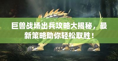 巨獸戰(zhàn)場出兵攻略大揭秘，最新策略助你輕松取勝！