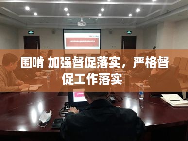 圍啃 加強督促落實，嚴格督促工作落實 