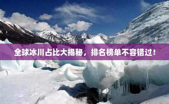 全球冰川占比大揭秘，排名榜單不容錯過！