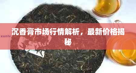 沉香膏市場行情解析，最新價格揭秘